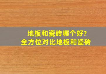 地板和瓷砖哪个好?全方位对比地板和瓷砖