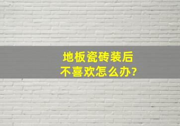 地板瓷砖装后不喜欢怎么办?