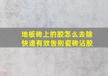 地板砖上的胶怎么去除 快速有效告别瓷砖沾胶