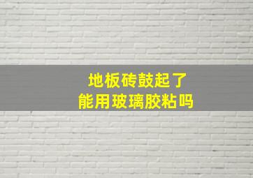 地板砖鼓起了能用玻璃胶粘吗(