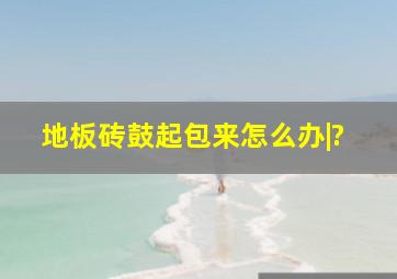 地板砖鼓起包来怎么办。|?