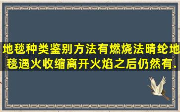 地毯种类鉴别方法有燃烧法。晴纶地毯,遇火收缩,离开火焰之后仍然有...