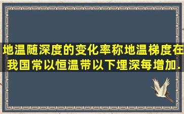 地温随深度的变化率称地温梯度,在我国常以恒温带以下埋深每增加...