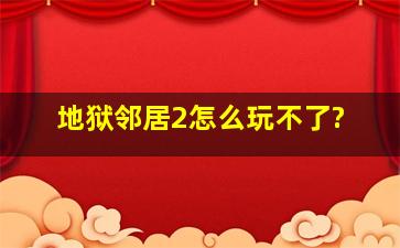 地狱邻居2怎么玩不了?