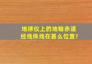 地球仪上的地轴赤道经线纬线在甚么位置?