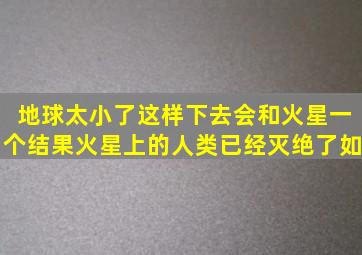 地球太小了,这样下去会和火星一个结果,火星上的人类已经灭绝了,如