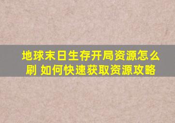 地球末日生存开局资源怎么刷 如何快速获取资源攻略