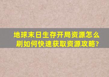 地球末日生存开局资源怎么刷,如何快速获取资源攻略?