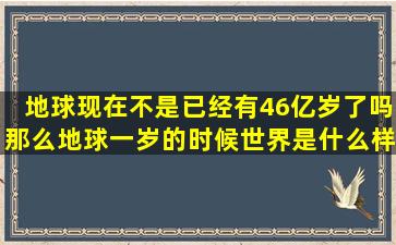 地球现在不是已经有46亿岁了吗,那么地球一岁的时候世界是什么样子?