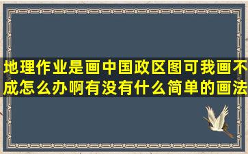 地理作业是画中国政区图,可我画不成,怎么办啊,有没有什么简单的画法