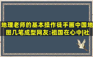 地理老师的基本操作,徒手画中国地图几笔成型,网友:祖国在心中|社会|...