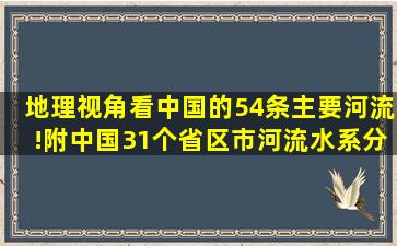 地理视角看中国的54条主要河流!附中国31个省区市河流水系分布图...