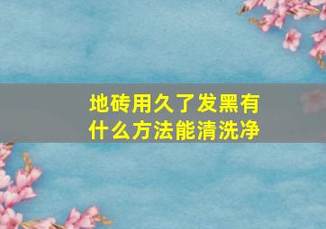 地砖用久了发黑,有什么方法能清洗净