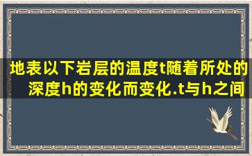 地表以下岩层的温度t随着所处的深度h的变化而变化.t与h之间在...