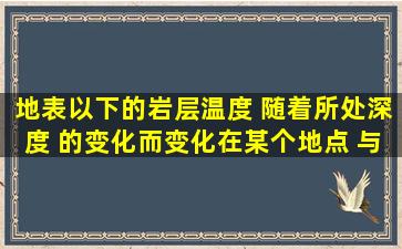 地表以下的岩层温度 随着所处深度 的变化而变化,在某个地点 与 的...