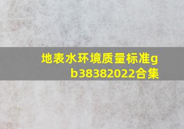 地表水环境质量标准gb38382022合集