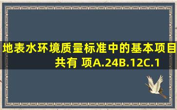 地表水环境质量标准中的基本项目共有( )项。A.24B.12C.15D.10...