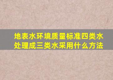 地表水环境质量标准四类水处理成三类水采用什么方法