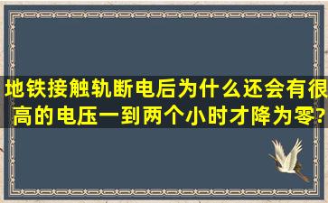 地铁接触轨断电后,为什么还会有很高的电压,一到两个小时才降为零?