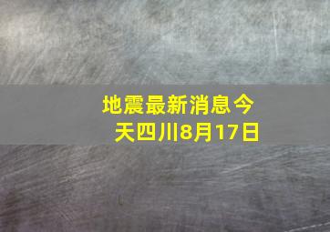 地震最新消息今天四川8月17日