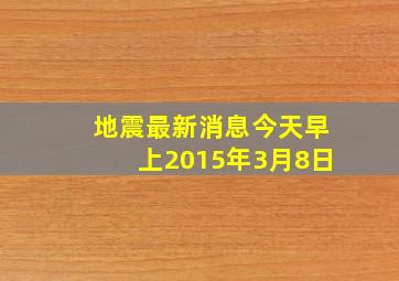 地震最新消息今天早上2015年3月8日