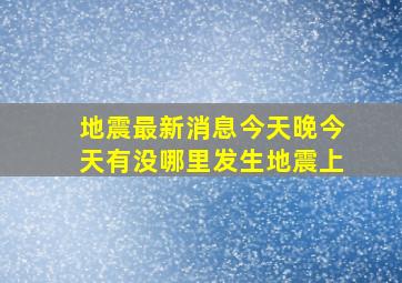 地震最新消息今天晚今天有没哪里发生地震上