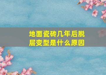 地面瓷砖几年后脱层变型是什么原因