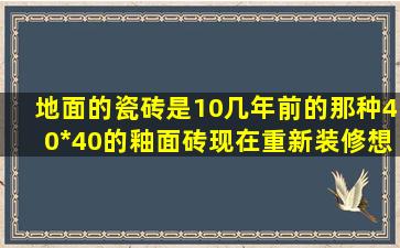 地面的瓷砖是10几年前的那种40*40的釉面砖,现在重新装修,想铺12厘...