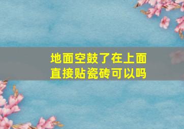 地面空鼓了在上面直接贴瓷砖可以吗