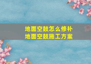 地面空鼓怎么修补,地面空鼓施工方案