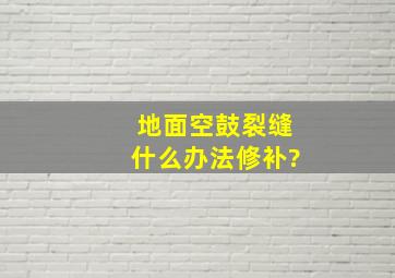 地面空鼓裂缝什么办法修补?