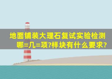 地面铺装大理石复试实验检测哪=几=项?样块有什么要求?