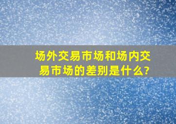 场外交易市场和场内交易市场的差别是什么?