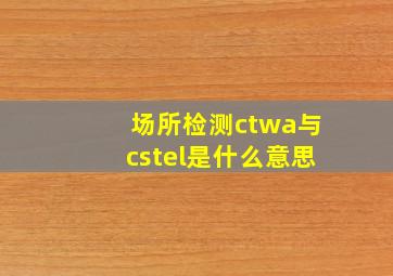 场所检测ctwa与cstel是什么意思