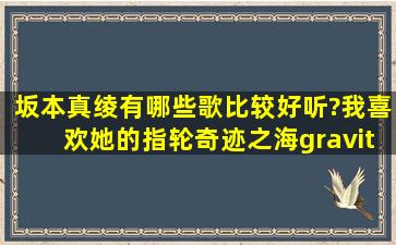 坂本真绫有哪些歌比较好听?我喜欢她的指轮,奇迹之海,gravity那样感觉...