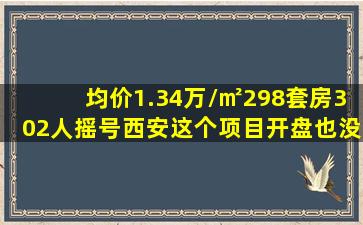 均价1.34万/㎡,298套房,302人摇号,西安这个项目开盘也没卖完