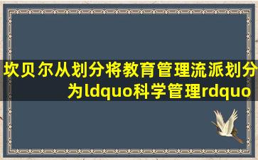 坎贝尔从()划分,将教育管理流派划分为“科学管理”、民主管理和人际...