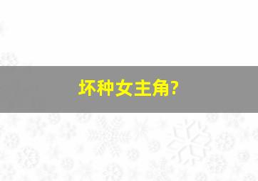 坏种女主角?