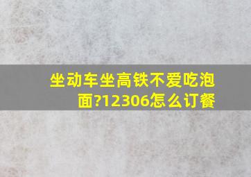 坐动车、坐高铁不爱吃泡面?12306怎么订餐