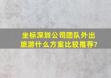 坐标深圳,公司团队外出旅游,什么方案比较推荐?