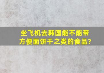 坐飞机去韩国能不能带方便面饼干之类的食品?