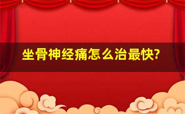 坐骨神经痛怎么治最快?