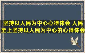 坚持以人民为中心心得体会 人民至上坚持以人民为中心的心得体会...