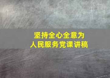 坚持全心全意为人民服务党课讲稿