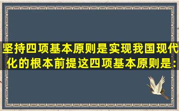 坚持四项基本原则,是实现我国现代化的根本前提。这四项基本原则是: 。