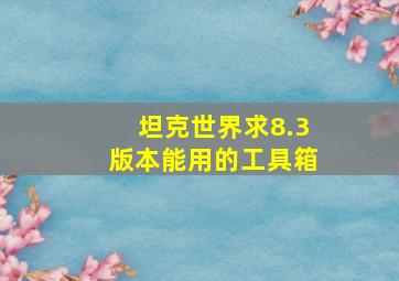 坦克世界。求8.3版本能用的工具箱。。