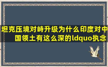 坦克压境,对峙升级,为什么印度对中国领土有这么深的“执念”