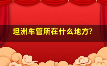 坦洲车管所在什么地方?