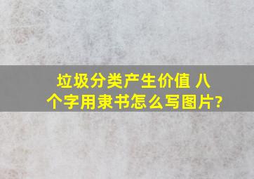 垃圾分类,产生价值 八个字用隶书怎么写(图片)?