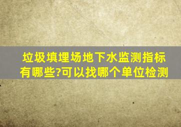 垃圾填埋场地下水监测指标有哪些?可以找哪个单位检测